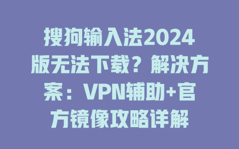 搜狗输入法2024版无法下载?解决方案:VPN辅助+官方镜像攻略详解 二