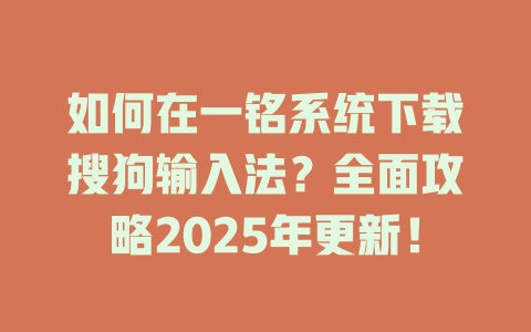 如何在一铭系统下载搜狗输入法?全面攻略2025年更新! 二