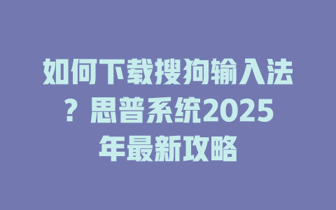 如何下载搜狗输入法?思普系统2025年最新攻略 二