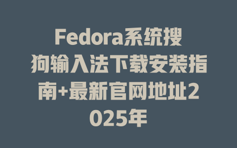 Fedora系统搜狗输入法下载安装指南+最新官网地址2025年 二