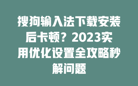 搜狗输入法下载安装后卡顿？2023实用优化设置全攻略秒解问题 二