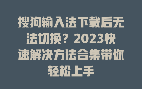 搜狗输入法下载后无法切换？2023快速解决方法合集带你轻松上手 二
