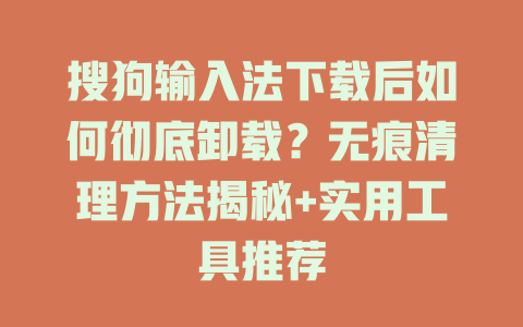 搜狗输入法下载后如何彻底卸载？无痕清理方法揭秘+实用工具推荐 二