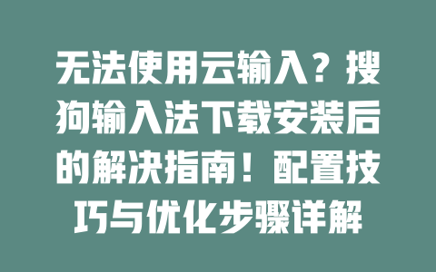 无法使用云输入？搜狗输入法下载安装后的解决指南！配置技巧与优化步骤详解 二