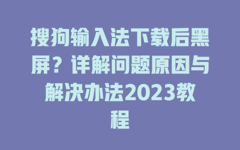 搜狗输入法下载后黑屏？详解问题原因与解决办法2023教程 二