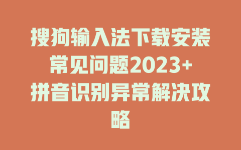 搜狗输入法下载安装常见问题2023+拼音识别异常解决攻略 二