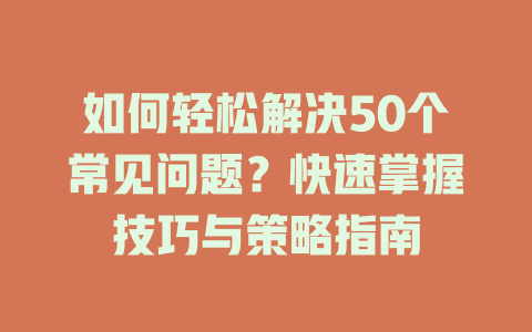 如何轻松解决50个常见问题？快速掌握技巧与策略指南 二