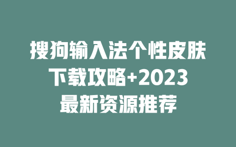 搜狗输入法个性皮肤下载攻略+2023最新资源推荐 二