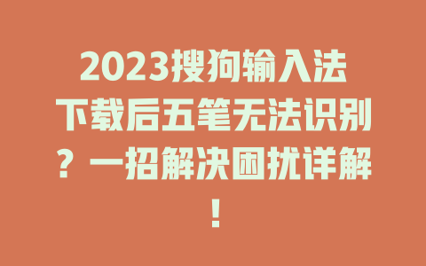 2023搜狗输入法下载后五笔无法识别？一招解决困扰详解！ 二