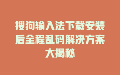 搜狗输入法下载安装后全程乱码解决方案大揭秘 二