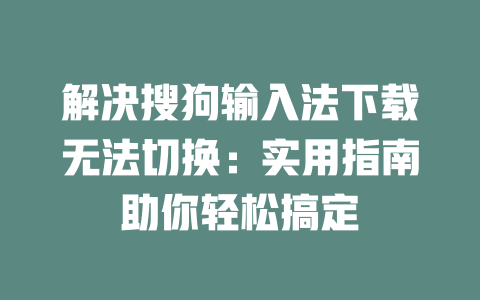解决搜狗输入法下载无法切换：实用指南助你轻松搞定 二