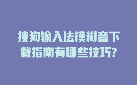 搜狗输入法模糊音下载指南有哪些技巧? 二