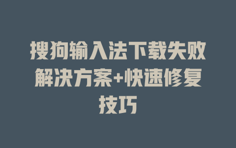 搜狗输入法下载失败解决方案+快速修复技巧 二