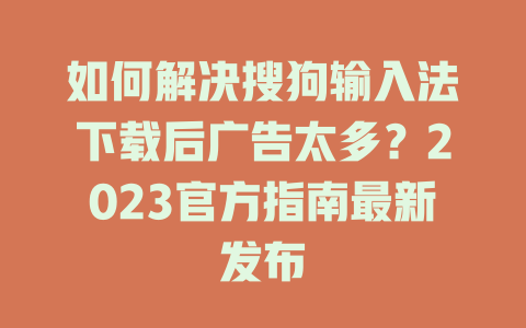 如何解决搜狗输入法下载后广告太多？2023官方指南最新发布 二