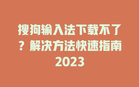 搜狗输入法下载不了？解决方法快速指南2023 二