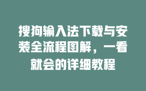 搜狗输入法下载与安装全流程图解,一看就会的详细教程 二