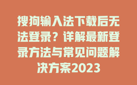 搜狗输入法下载后无法登录?详解最新登录方法与常见问题解决方案2023 二