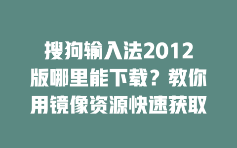 搜狗输入法2012版哪里能下载？教你用镜像资源快速获取 二