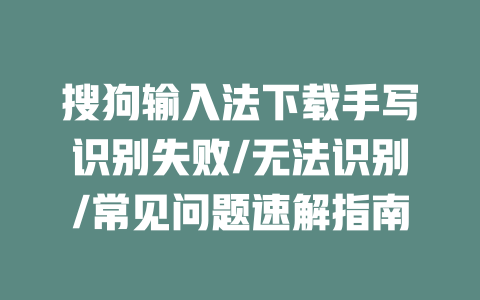 搜狗输入法下载手写识别失败/无法识别/常见问题速解指南 二