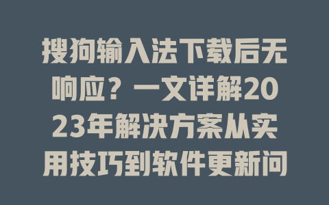 搜狗输入法下载后无响应？一文详解2023年解决方案从实用技巧到软件更新问题全面覆盖 二