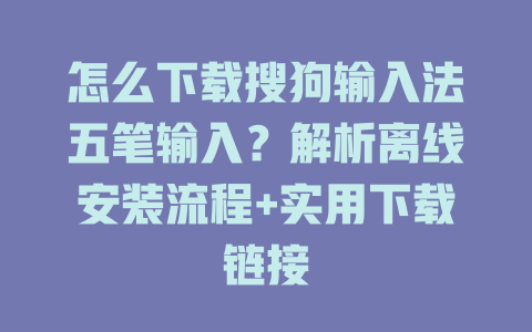 怎么下载搜狗输入法五笔输入？解析离线安装流程+实用下载链接 二