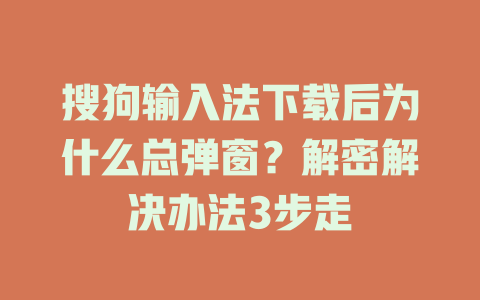 搜狗输入法下载后为什么总弹窗？解密解决办法3步走 二