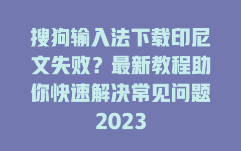 搜狗输入法下载印尼文失败?最新教程助你快速解决常见问题2023 二