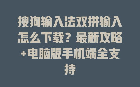 搜狗输入法双拼输入怎么下载？最新攻略+电脑版手机端全支持 二