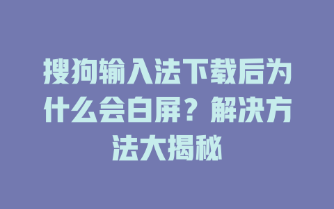 搜狗输入法下载后为什么会白屏？解决方法大揭秘 二
