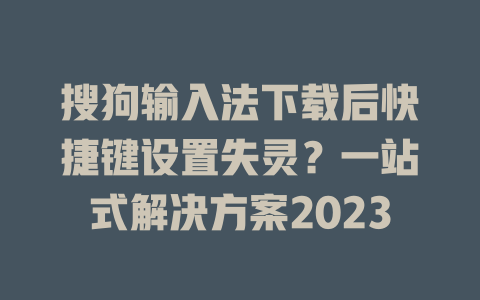 搜狗输入法下载后快捷键设置失灵？一站式解决方案2023 二