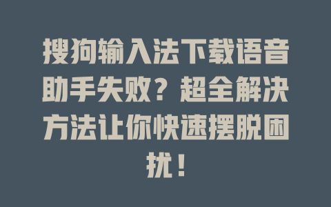 搜狗输入法下载语音助手失败?超全解决方法让你快速摆脱困扰! 二
