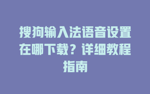 搜狗输入法语音设置在哪下载？详细教程指南 二