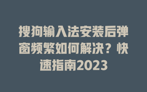 搜狗输入法安装后弹窗频繁如何解决?快速指南2023 二