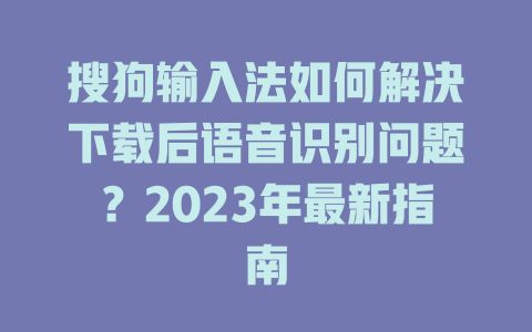 搜狗输入法如何解决下载后语音识别问题?2023年最新指南 二