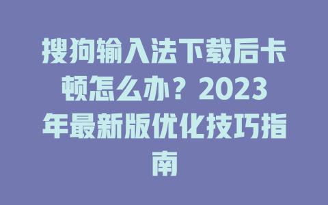 搜狗输入法下载后卡顿怎么办?2023年最新版优化技巧指南 二