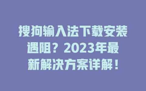 搜狗输入法下载安装遇阻？2023年最新解决方案详解！ 二