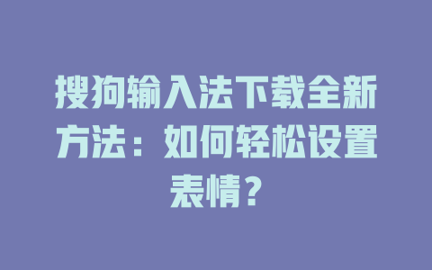 搜狗输入法下载全新方法:如何轻松设置表情? 二