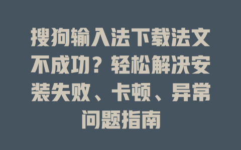 搜狗输入法下载法文不成功?轻松解决安装失败、卡顿、异常问题指南 二