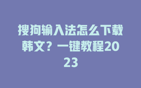 搜狗输入法怎么下载韩文?一键教程2023 二