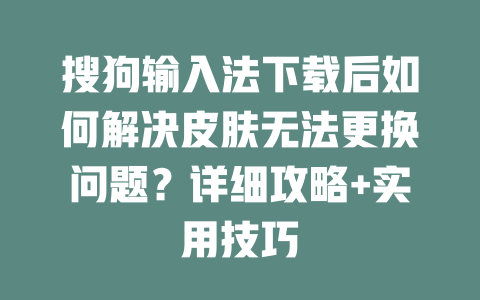 搜狗输入法下载后如何解决皮肤无法更换问题？详细攻略+实用技巧 二