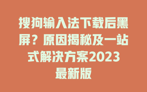 搜狗输入法下载后黑屏?原因揭秘及一站式解决方案2023最新版 二
