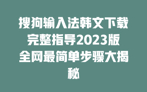 搜狗输入法韩文下载完整指导2023版全网最简单步骤大揭秘 二