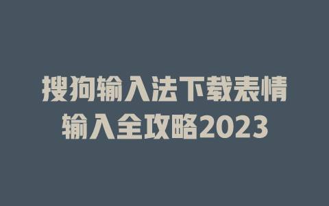 搜狗输入法下载表情输入全攻略2023 二