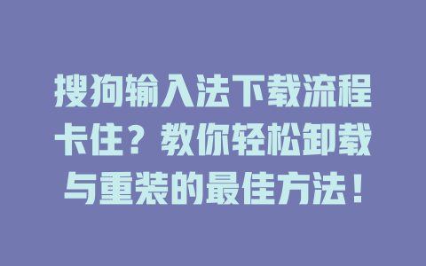 搜狗输入法下载流程卡住？教你轻松卸载与重装的最佳方法！ 二