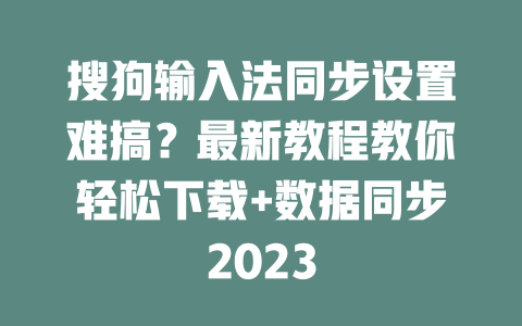 搜狗输入法同步设置难搞？最新教程教你轻松下载+数据同步2023 二