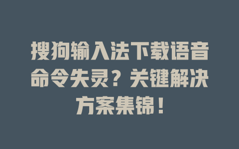 搜狗输入法下载语音命令失灵？关键解决方案集锦！ 二