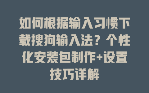 如何根据输入习惯下载搜狗输入法？个性化安装包制作+设置技巧详解 二