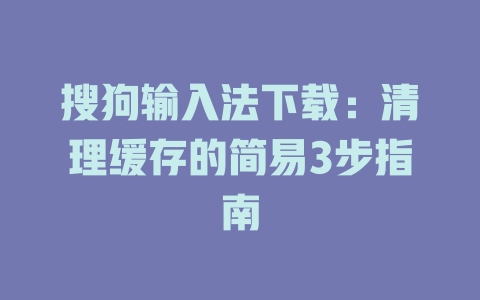 搜狗输入法下载：清理缓存的简易3步指南 二