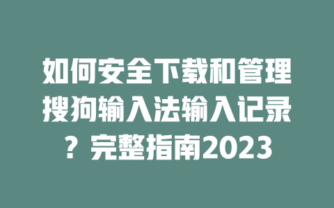 如何安全下载和管理搜狗输入法输入记录?完整指南2023 二