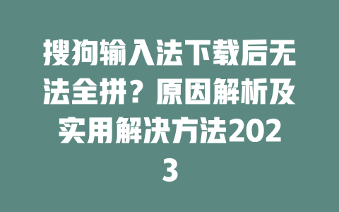 搜狗输入法下载后无法全拼？原因解析及实用解决方法2023 二